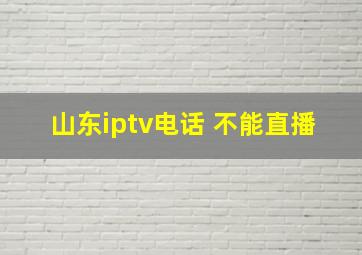 山东iptv电话 不能直播